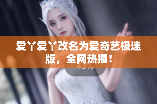爱丫爱丫改名为爱奇艺极速版，全网热播！