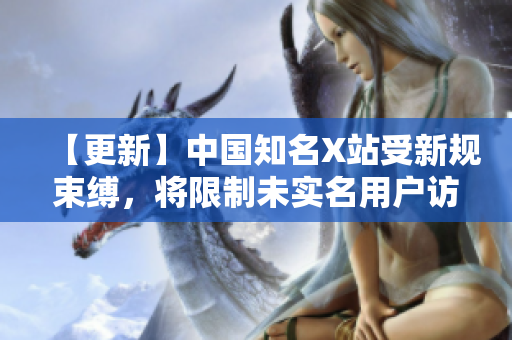 【更新】中国知名X站受新规束缚，将限制未实名用户访问