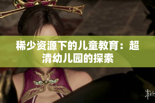 稀少资源下的儿童教育：超清幼儿园的探索