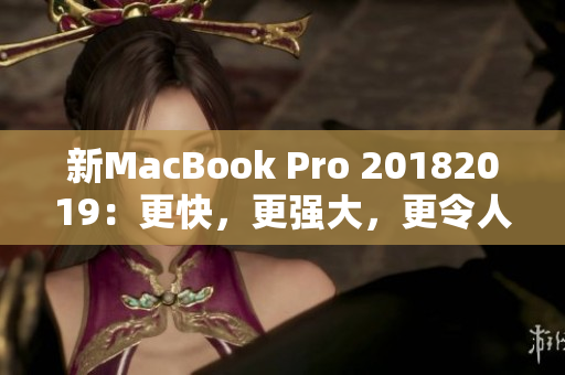 新MacBook Pro 20182019：更快，更强大，更令人惊叹的设计