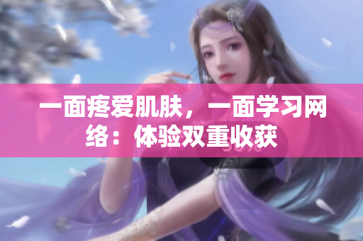 一面疼爱肌肤，一面学习网络：体验双重收获