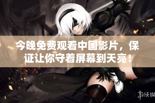 今晚免费观看中国影片，保证让你守着屏幕到天亮！