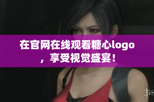 在官网在线观看糖心logo，享受视觉盛宴！