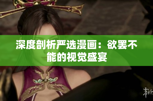 深度剖析严选漫画：欲罢不能的视觉盛宴