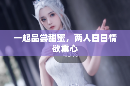 一起品尝甜蜜，两人日日情欲熏心