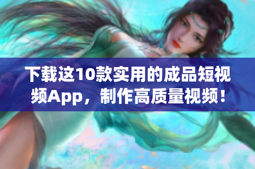 下载这10款实用的成品短视频App，制作高质量视频！