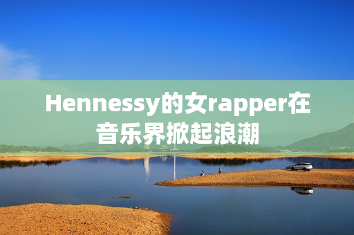 Hennessy的女rapper在音乐界掀起浪潮