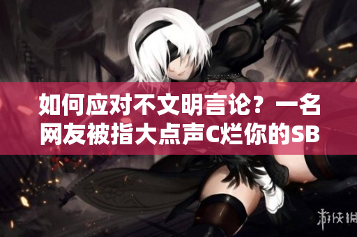 如何应对不文明言论？一名网友被指大点声C烂你的SB曝光。