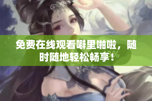 免费在线观看噼里啪啦，随时随地轻松畅享！