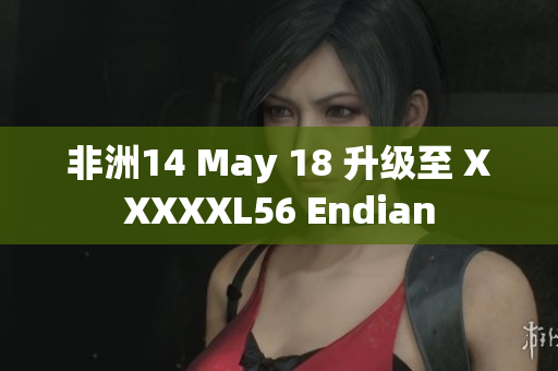 非洲14 May 18 升级至 XXXXXL56 Endian