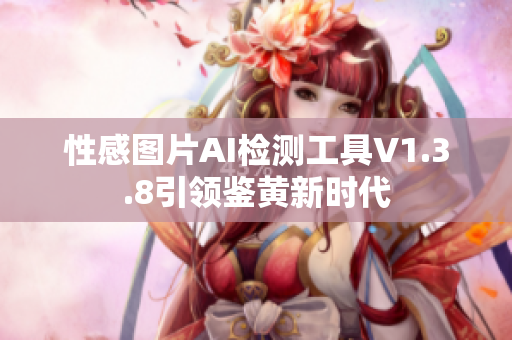 性感图片AI检测工具V1.3.8引领鉴黄新时代