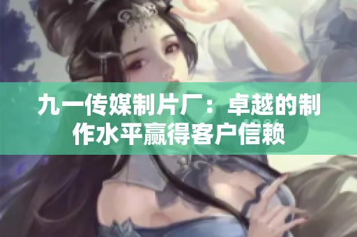 九一传媒制片厂：卓越的制作水平赢得客户信赖