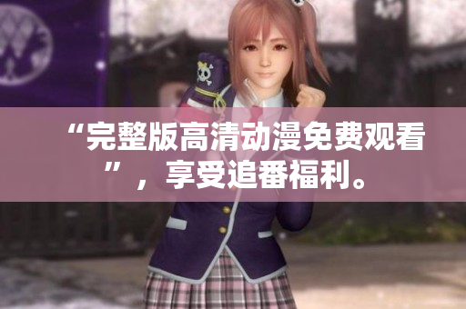 “完整版高清动漫免费观看”，享受追番福利。