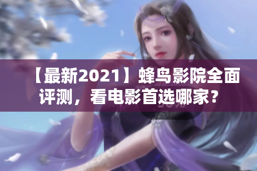 【最新2021】蜂鸟影院全面评测，看电影首选哪家？