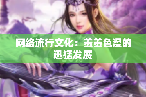 网络流行文化：羞羞色漫的迅猛发展