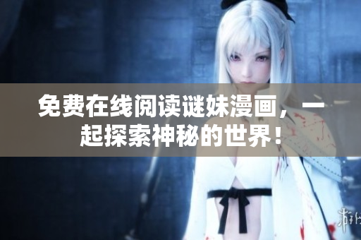 免费在线阅读谜妹漫画，一起探索神秘的世界！