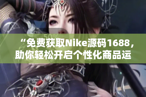 “免费获取Nike源码1688，助你轻松开启个性化商品运营”