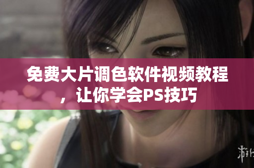 免费大片调色软件视频教程，让你学会PS技巧