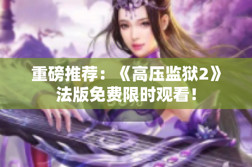 重磅推荐：《高压监狱2》法版免费限时观看！