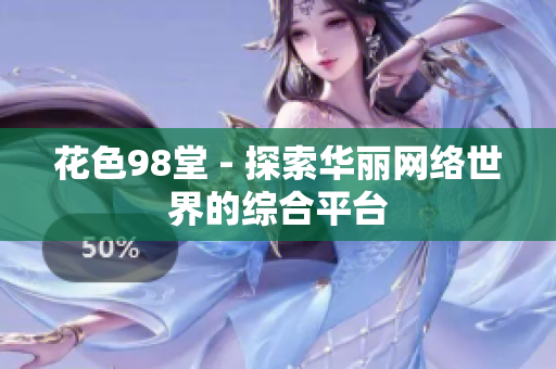 花色98堂 - 探索华丽网络世界的综合平台