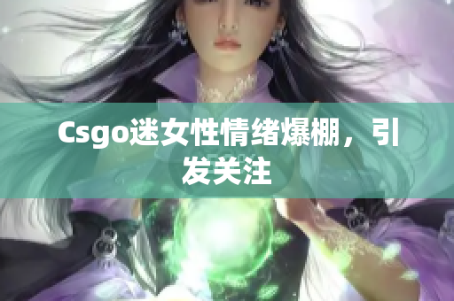 Csgo迷女性情绪爆棚，引发关注