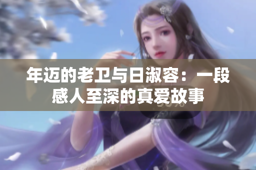 年迈的老卫与日淑容：一段感人至深的真爱故事