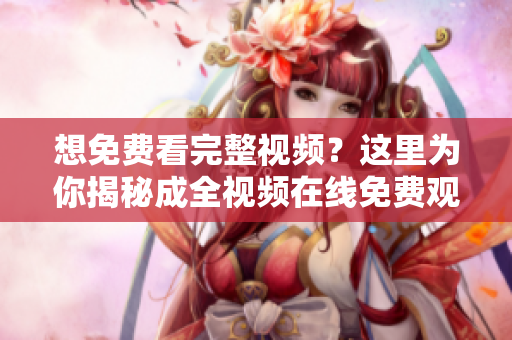 想免费看完整视频？这里为你揭秘成全视频在线免费观看方法