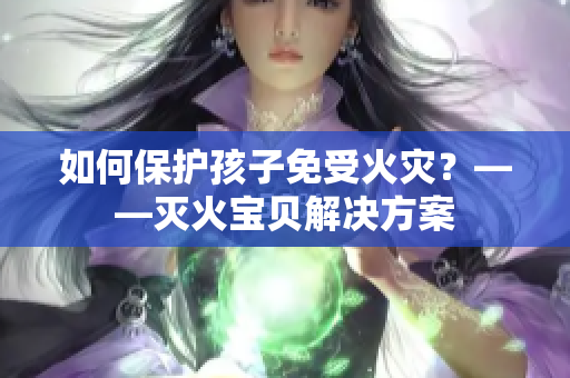 如何保护孩子免受火灾？——灭火宝贝解决方案