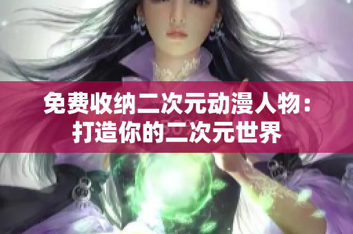 免费收纳二次元动漫人物：打造你的二次元世界