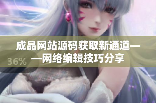 成品网站源码获取新通道——网络编辑技巧分享