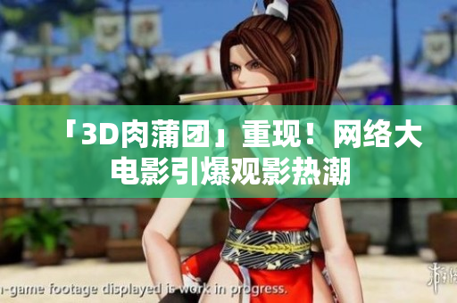 「3D肉蒲团」重现！网络大电影引爆观影热潮