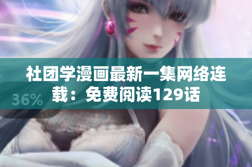 社团学漫画最新一集网络连载：免费阅读129话