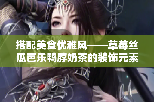 搭配美食优雅风——草莓丝瓜芭乐鸭脖奶茶的装饰元素
