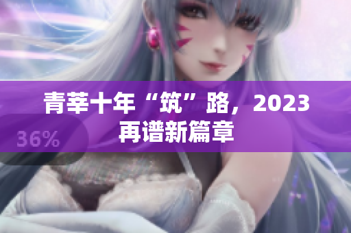 青莘十年“筑”路，2023再谱新篇章