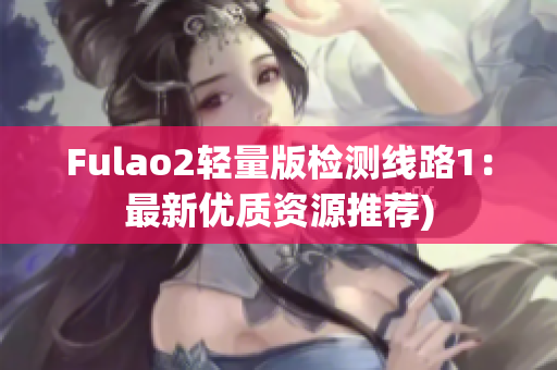 Fulao2轻量版检测线路1：最新优质资源推荐)
