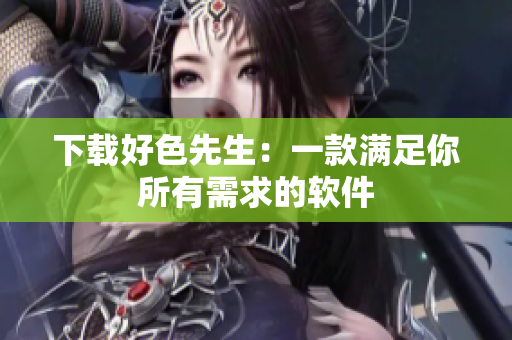 下载好色先生：一款满足你所有需求的软件