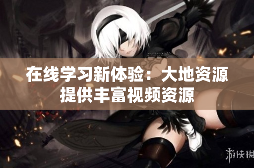 在线学习新体验：大地资源提供丰富视频资源