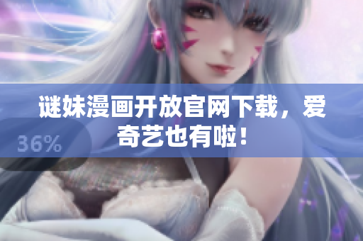 谜妹漫画开放官网下载，爱奇艺也有啦！