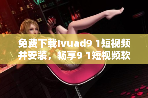 免费下载Ivuad9 1短视频并安装，畅享9 1短视频软件的最新版