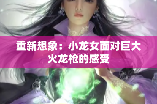 重新想象：小龙女面对巨大火龙枪的感受