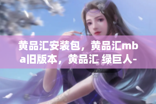 黄品汇安装包，黄品汇mba旧版本，黄品汇 绿巨人----ztVOld9g0KNV