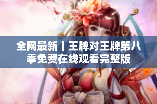 全网最新丨王牌对王牌第八季免费在线观看完整版