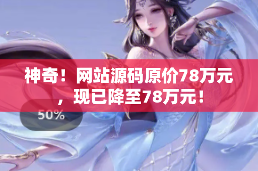 神奇！网站源码原价78万元，现已降至78万元！