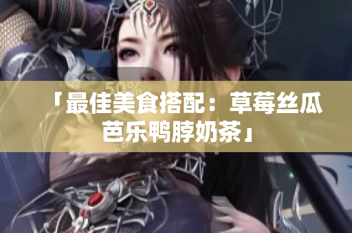 「最佳美食搭配：草莓丝瓜芭乐鸭脖奶茶」