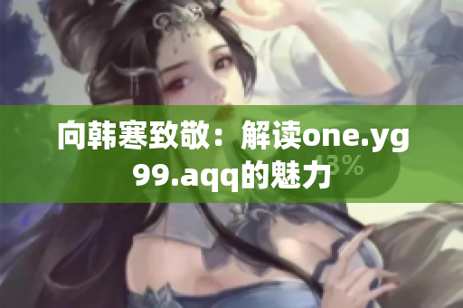 向韩寒致敬：解读one.yg99.aqq的魅力