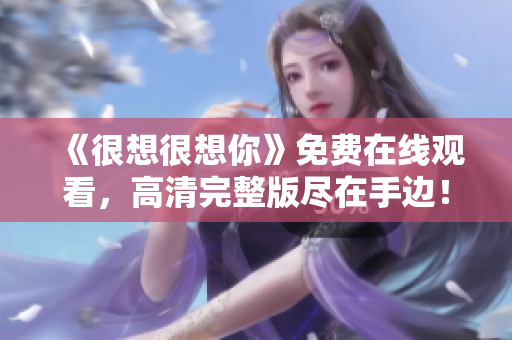 《很想很想你》免费在线观看，高清完整版尽在手边！