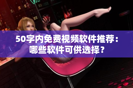 50字内免费视频软件推荐：哪些软件可供选择？
