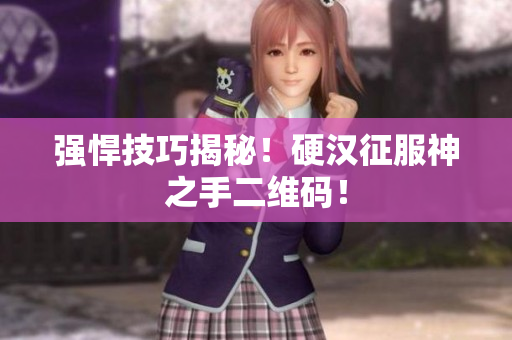 强悍技巧揭秘！硬汉征服神之手二维码！