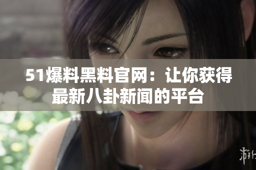 51爆料黑料官网：让你获得最新八卦新闻的平台
