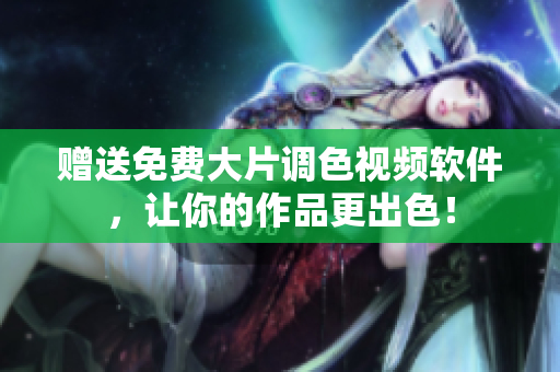 赠送免费大片调色视频软件，让你的作品更出色！